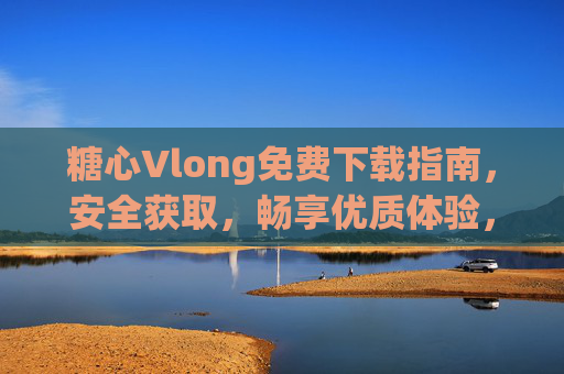 糖心Vlong免费下载指南，安全获取，畅享优质体验，糖心Vlong免费下载指南，安全获取，畅享优质体验
