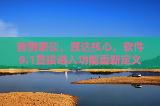 告别繁琐，直达核心，软件9.1直接进入功能重新定义高效体验，软件9.1，直达核心，重新定义高效体验