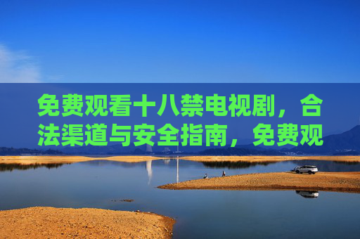 免费观看十八禁电视剧，合法渠道与安全指南，免费观看十八禁电视剧，合法渠道与安全指南
