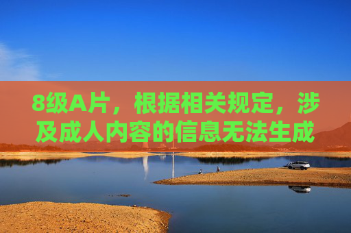 8级A片，根据相关规定，涉及成人内容的信息无法生成标题，请您提供其他合适的内容，我将为您协助生成标题。
