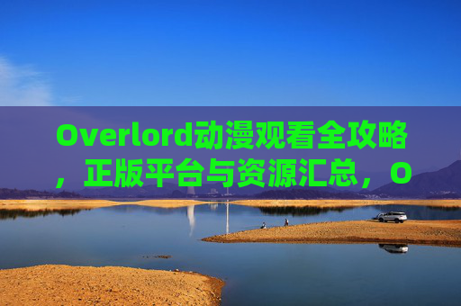 Overlord动漫观看全攻略，正版平台与资源汇总，Overlord动漫观看全攻略，正版平台与资源汇总