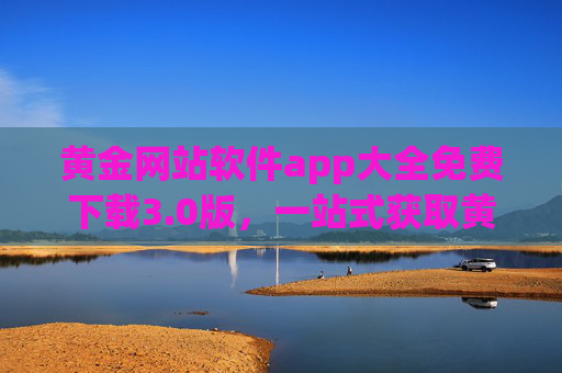 黄金网站软件app大全免费下载3.0版，一站式获取黄金资讯与交易工具，黄金app大全3.0版免费下载，一站式获取黄金资讯与交易工具