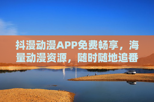 抖漫动漫APP免费畅享，海量动漫资源，随时随地追番不停！抖漫动漫APP，免费畅享海量资源，随时随地追番不停