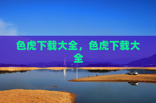 色虎下载大全，色虎下载大全