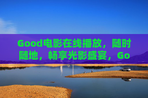 Good电影在线播放，随时随地，畅享光影盛宴，Good电影在线播放，随时随地畅享光影盛宴