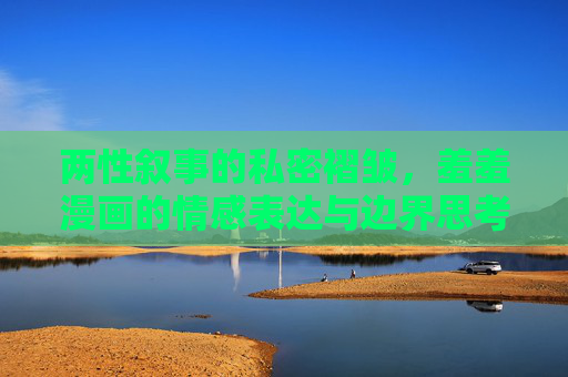 两性叙事的私密褶皱，羞羞漫画的情感表达与边界思考，两性叙事的私密褶皱，羞羞漫画的情感边界