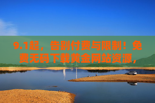 9.1起，告别付费与限制！免费无码下载黄金网站资源，高效获取优质信息，1起！告别付费限制，免费无码下载黄金网站资源