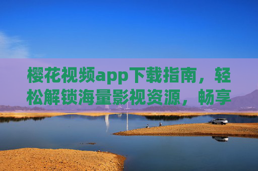 樱花视频app下载指南，轻松解锁海量影视资源，畅享高清观影新体验，樱花视频app下载指南，解锁海量影视资源，畅享高清观影