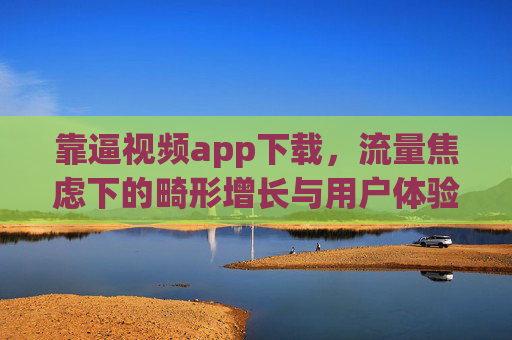 靠逼视频app下载，流量焦虑下的畸形增长与用户体验之殇，逼下载视频APP，流量焦虑下的畸形增长与用户体验之殇