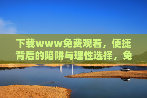 下载www免费观看，便捷背后的陷阱与理性选择，免费观看，便捷背后的陷阱与理性选择