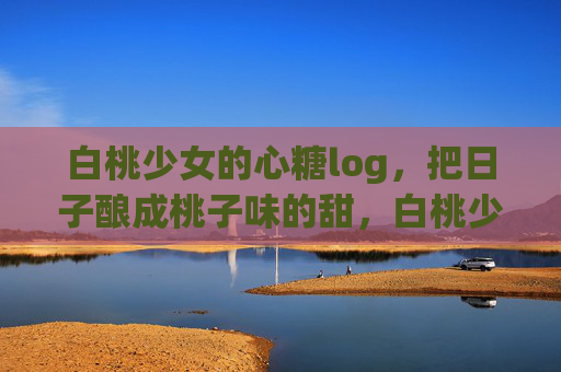 白桃少女的心糖log，把日子酿成桃子味的甜，白桃少女酿日子，桃子味的甜