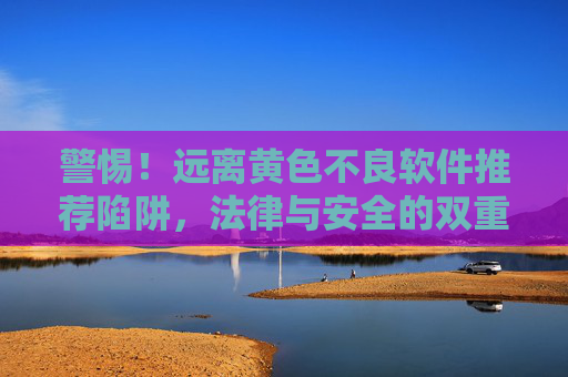 警惕！远离黄色不良软件推荐陷阱，法律与安全的双重警示，警惕！黄色不良软件推荐陷阱，法律与安全双重警示