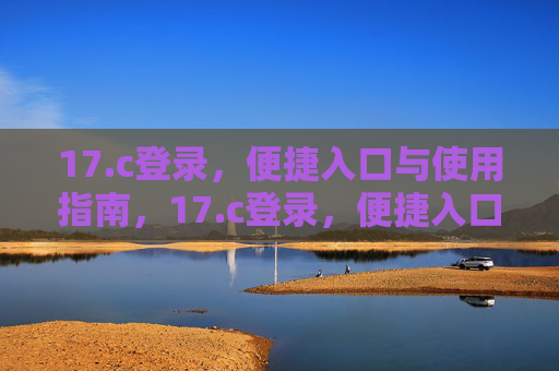 17.c登录，便捷入口与使用指南，17.c登录，便捷入口与使用指南