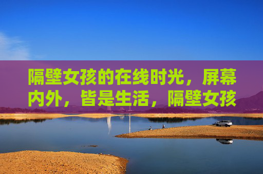 隔壁女孩的在线时光，屏幕内外，皆是生活，隔壁女孩的在线时光，屏幕内外皆是生活
