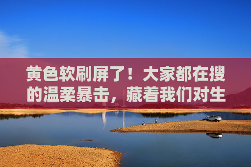 黄色软刷屏了！大家都在搜的温柔暴击，藏着我们对生活的小渴望，黄色软刷刷屏，生活小渴望的温柔暴击