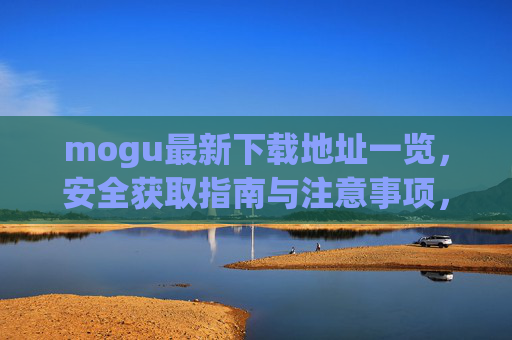 mogu最新下载地址一览，安全获取指南与注意事项，mogu最新下载地址及安全获取指南