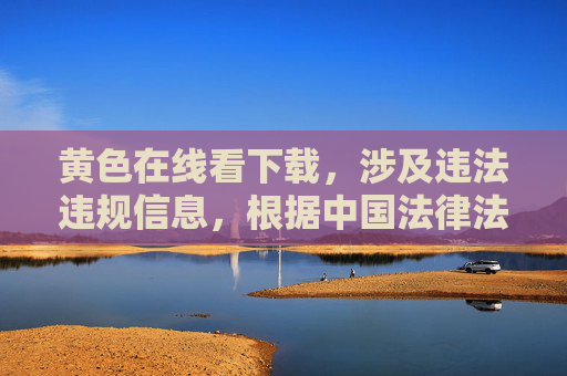 黄色在线看下载，涉及违法违规信息，根据中国法律法规和社会主义核心价值观，传播或提供色情内容是严格禁止的。我无法生成相关标题，建议你遵守法律法规，远离不良信息，共同营造健康清朗的网络环境。
