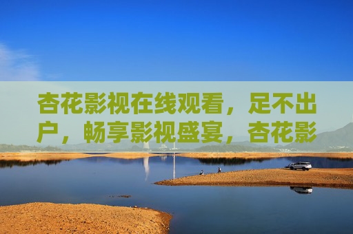 杏花影视在线观看，足不出户，畅享影视盛宴，杏花影视，足不出户畅享影视盛宴