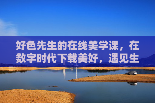 好色先生的在线美学课，在数字时代下载美好，遇见生活，好色先生的数字美学课，下载美好，遇见生活