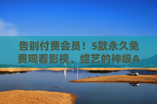 告别付费会员！5款永久免费观看影视、综艺的神级APP，资源多到用不完！告别付费会员！5款永久免费看影视综艺的神级APP，资源多到用不完！