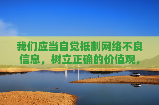我们应当自觉抵制网络不良信息，树立正确的价值观，选择健康、积极、合法的娱乐方式，共同营造清朗的网络空间。如果发现相关违法信息，请及时向公安机关举报，共同维护良好的网络环境，抵制网络不良信息 共建清朗网络空间