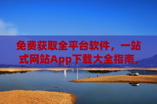 免费获取全平台软件，一站式网站App下载大全指南，免费全平台软件一站式网站App下载指南