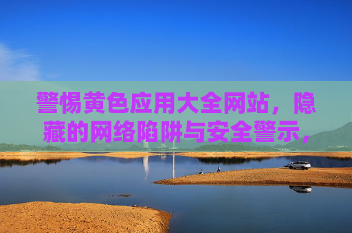 警惕黄色应用大全网站，隐藏的网络陷阱与安全警示，警惕！黄色应用大全网站，隐藏的网络陷阱与安全警示
