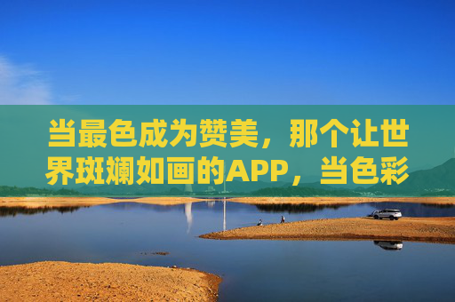 当最色成为赞美，那个让世界斑斓如画的APP，当色彩成为赞美，让世界斑斓如画的APP