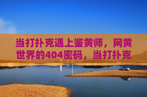当打扑克遇上鉴黄师，网黄世界的404密码，当打扑克遇上鉴黄师，网黄世界的404密码