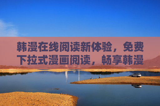 韩漫在线阅读新体验，免费下拉式漫画阅读，畅享韩漫魅力，免费下拉式韩漫阅读新体验