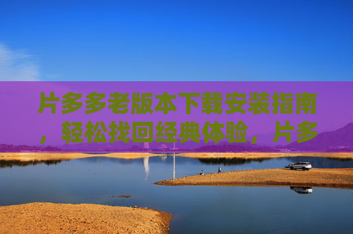 片多多老版本下载安装指南，轻松找回经典体验，片多多老版本下载安装指南，轻松找回经典体验