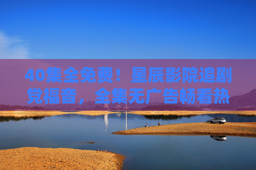 40集全免费！星辰影院追剧党福音，全集无广告畅看热播好剧，40集全免费！星辰影院追剧党福音，全集无广告畅看热播好剧