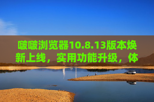 啵啵浏览器10.8.13版本焕新上线，实用功能升级，体验再升级！啵啵浏览器10.8.13版本焕新上线，实用功能升级，体验再升级