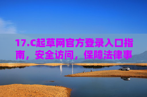 17.C起草网官方登录入口指南，安全访问，保障法律事务高效处理，起草网官方登录入口指南，安全访问，保障法律事务高效处理