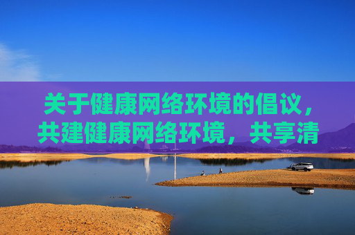 关于健康网络环境的倡议，共建健康网络环境，共享清朗网络空间