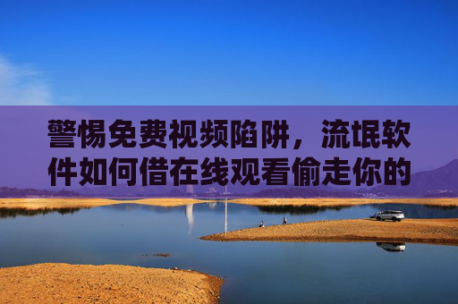 警惕免费视频陷阱，流氓软件如何借在线观看偷走你的隐私与安全？警惕免费视频陷阱，流氓软件借在线观看窃取你的隐私与安全
