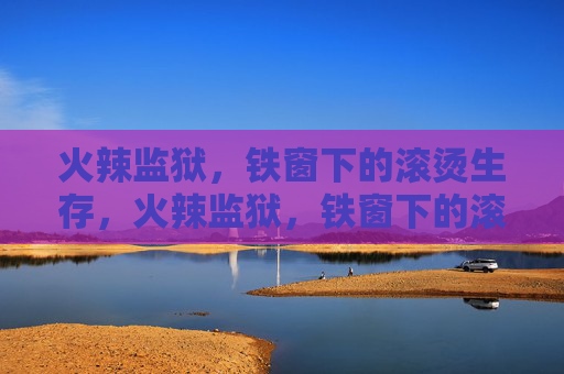 火辣监狱，铁窗下的滚烫生存，火辣监狱，铁窗下的滚烫生存