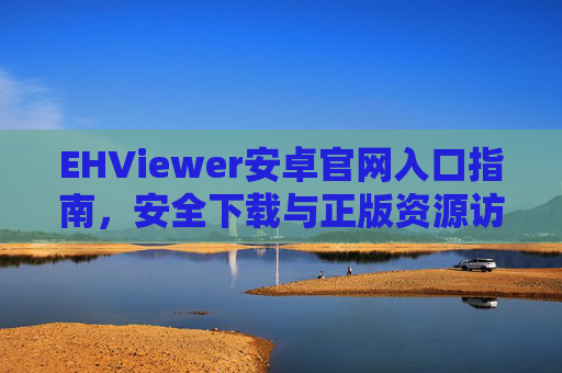 EHViewer安卓官网入口指南，安全下载与正版资源访问全攻略，EHViewer安卓官网入口安全下载与正版资源访问全攻略