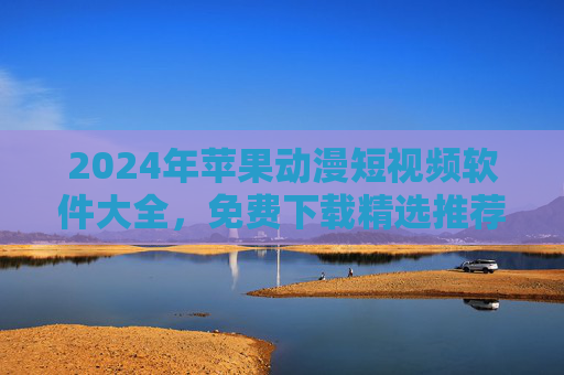 2024年苹果动漫短视频软件大全，免费下载精选推荐，畅追二次元精彩！2024苹果动漫短视频软件大全，免费下载精选推荐，畅追二次元！