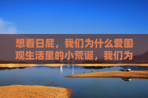 想看日屁，我们为什么爱围观生活里的小荒诞，我们为何爱围观生活里的小荒诞？