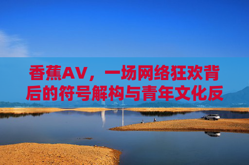 香蕉AV，一场网络狂欢背后的符号解构与青年文化反思，香蕉AV，网络狂欢中的符号解构与青年文化反思