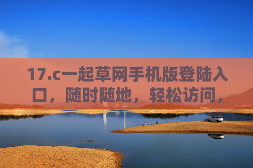 17.c一起草网手机版登陆入口，随时随地，轻松访问，一起草网手机版登录入口，随时随地轻松访问