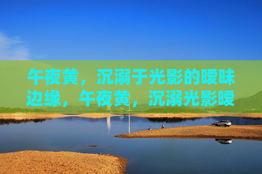 午夜黄，沉溺于光影的暧昧边缘，午夜黄，沉溺光影暧昧边缘