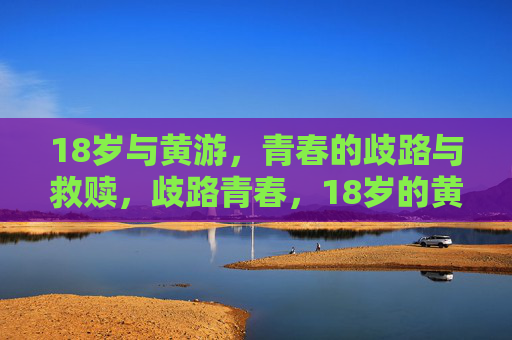 18岁与黄游，青春的歧路与救赎，歧路青春，18岁的黄游与救赎
