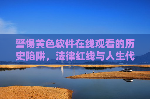 警惕黄色软件在线观看的历史陷阱，法律红线与人生代价，警惕黄色软件在线观看的历史陷阱，法律红线与人生代价