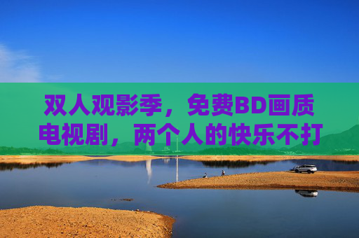 双人观影季，免费BD画质电视剧，两个人的快乐不打烊，双人免费BD观影季，快乐不打烊