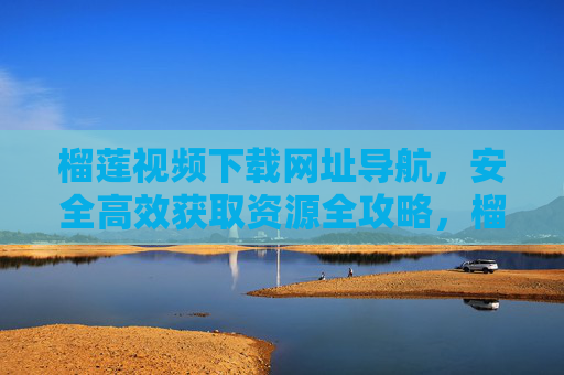 榴莲视频下载网址导航，安全高效获取资源全攻略，榴莲视频下载导航，安全高效获取资源全攻略