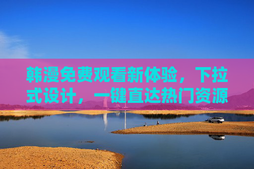 韩漫免费观看新体验，下拉式设计，一键直达热门资源，韩漫免费观看新体验，下拉式设计，一键直达热门资源