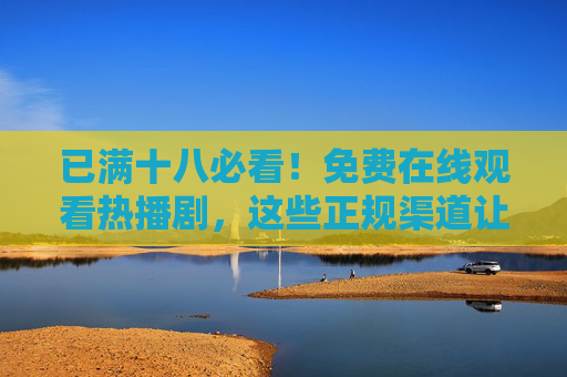 已满十八必看！免费在线观看热播剧，这些正规渠道让你畅追无压力，已满十八必看！免费正规渠道畅追热播剧
