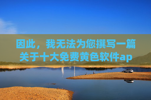 因此，我无法为您撰写一篇关于十大免费黄色软件app的文章，包括标题和内容
